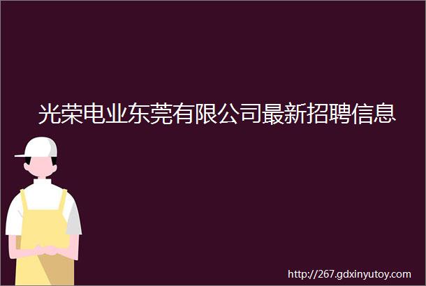 光荣电业东莞有限公司最新招聘信息