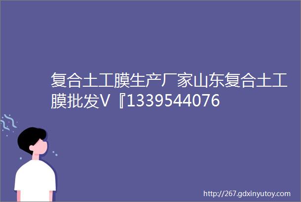 复合土工膜生产厂家山东复合土工膜批发V『13395440765』